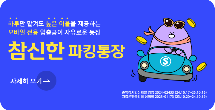 첫번째 광고 배너입니다. 하루만 맡겨도 높은 이율을 제공하는 모바일 전용 입출금이 자유로운 참우리 파킹통장 입니다. 저축은행중앙회 심의필 2023-01173 (23.10.20~24.10.19). 준법감시인심의필 영업2024-02433 (24.10.17~25.10.16). 자세히 보기 링크가 포함되어 있습니다.